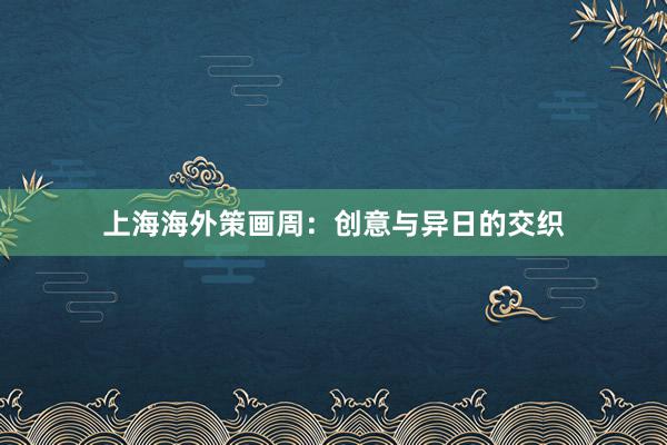 上海海外策画周：创意与异日的交织